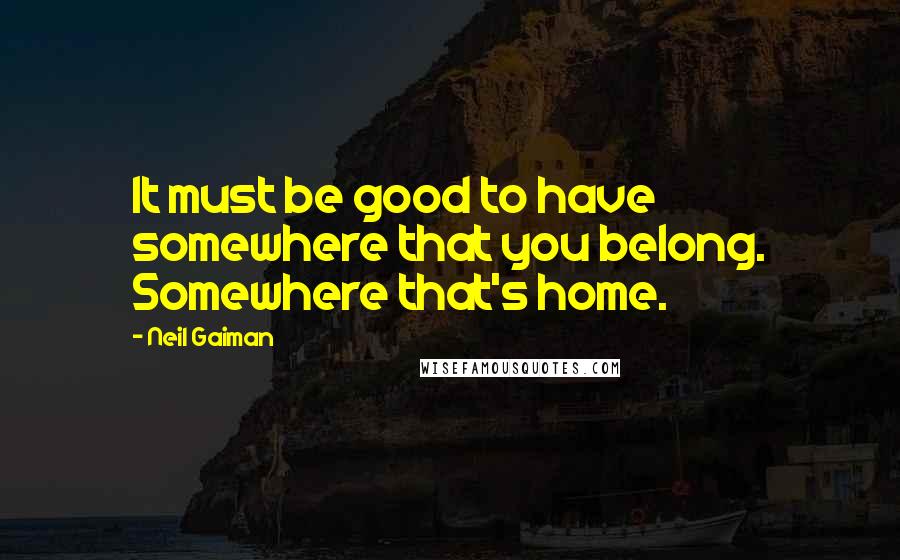 Neil Gaiman Quotes: It must be good to have somewhere that you belong. Somewhere that's home.