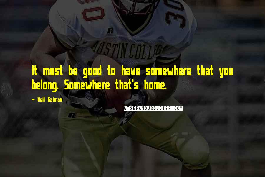 Neil Gaiman Quotes: It must be good to have somewhere that you belong. Somewhere that's home.