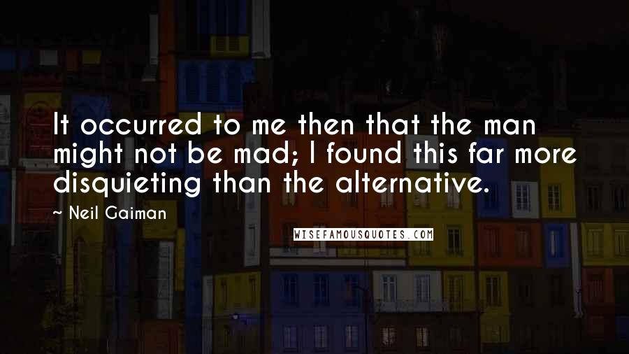 Neil Gaiman Quotes: It occurred to me then that the man might not be mad; I found this far more disquieting than the alternative.