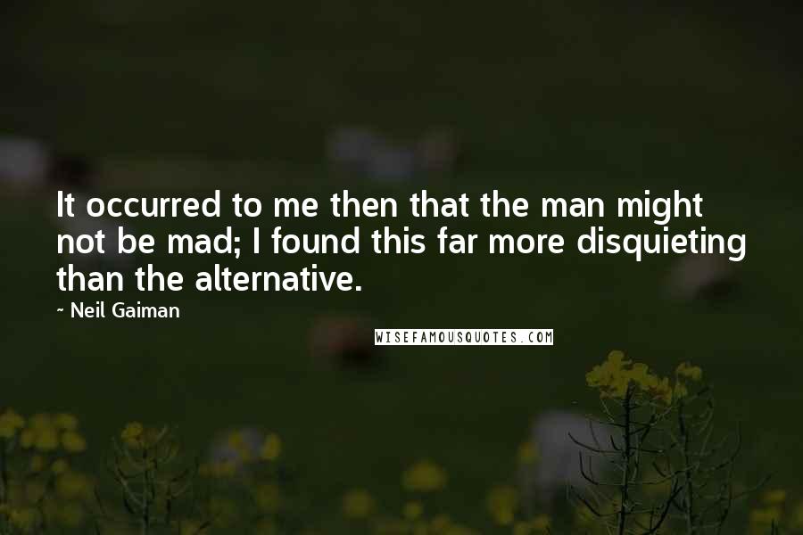 Neil Gaiman Quotes: It occurred to me then that the man might not be mad; I found this far more disquieting than the alternative.