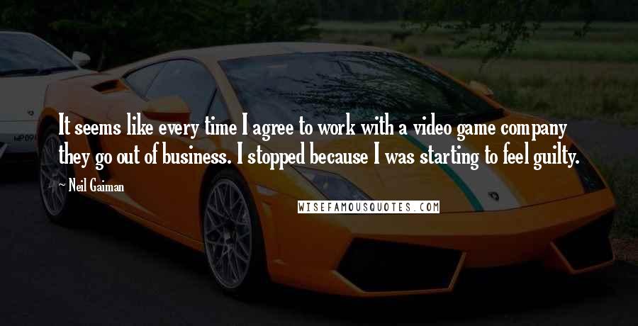 Neil Gaiman Quotes: It seems like every time I agree to work with a video game company they go out of business. I stopped because I was starting to feel guilty.