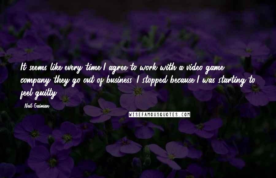 Neil Gaiman Quotes: It seems like every time I agree to work with a video game company they go out of business. I stopped because I was starting to feel guilty.