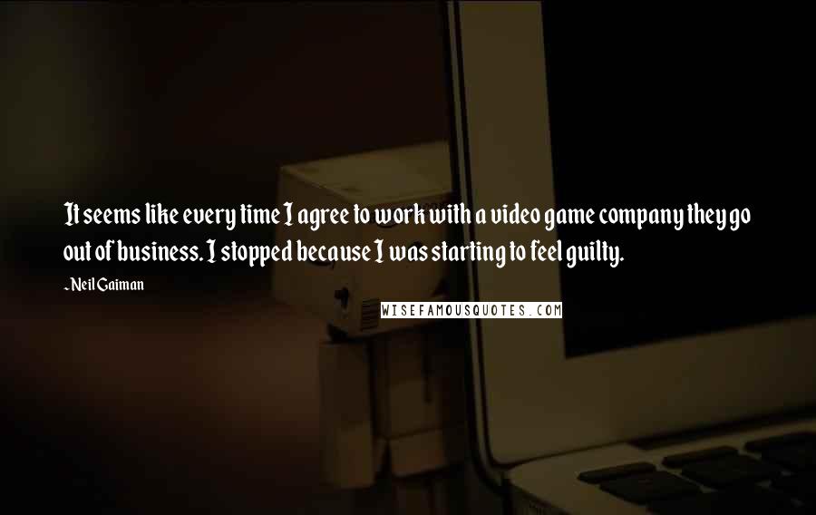 Neil Gaiman Quotes: It seems like every time I agree to work with a video game company they go out of business. I stopped because I was starting to feel guilty.