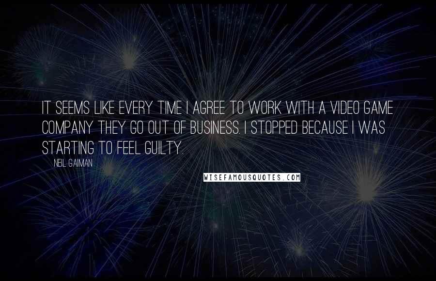 Neil Gaiman Quotes: It seems like every time I agree to work with a video game company they go out of business. I stopped because I was starting to feel guilty.