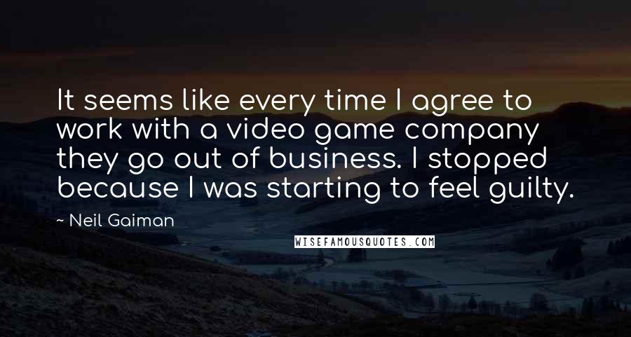 Neil Gaiman Quotes: It seems like every time I agree to work with a video game company they go out of business. I stopped because I was starting to feel guilty.