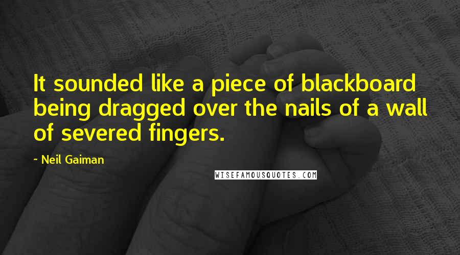 Neil Gaiman Quotes: It sounded like a piece of blackboard being dragged over the nails of a wall of severed fingers.