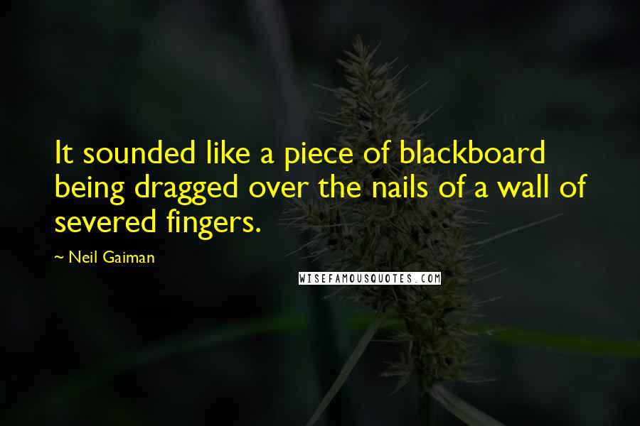 Neil Gaiman Quotes: It sounded like a piece of blackboard being dragged over the nails of a wall of severed fingers.