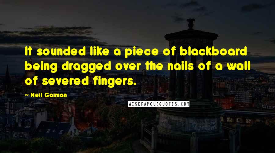 Neil Gaiman Quotes: It sounded like a piece of blackboard being dragged over the nails of a wall of severed fingers.