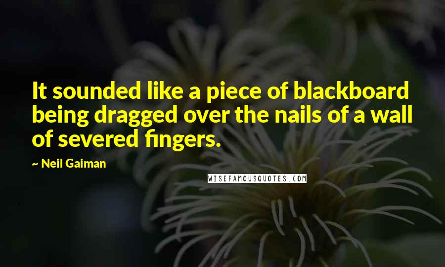 Neil Gaiman Quotes: It sounded like a piece of blackboard being dragged over the nails of a wall of severed fingers.