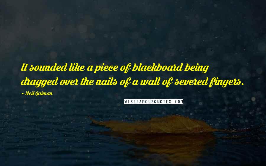 Neil Gaiman Quotes: It sounded like a piece of blackboard being dragged over the nails of a wall of severed fingers.