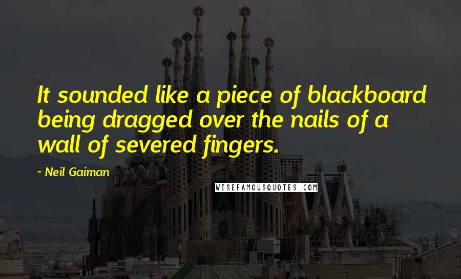 Neil Gaiman Quotes: It sounded like a piece of blackboard being dragged over the nails of a wall of severed fingers.