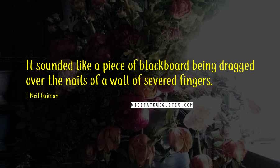 Neil Gaiman Quotes: It sounded like a piece of blackboard being dragged over the nails of a wall of severed fingers.
