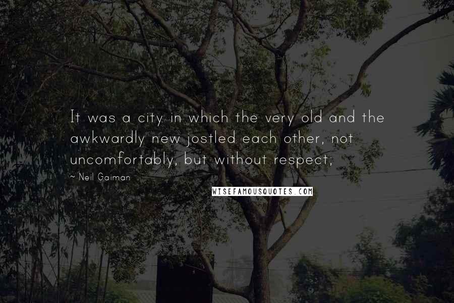 Neil Gaiman Quotes: It was a city in which the very old and the awkwardly new jostled each other, not uncomfortably, but without respect;