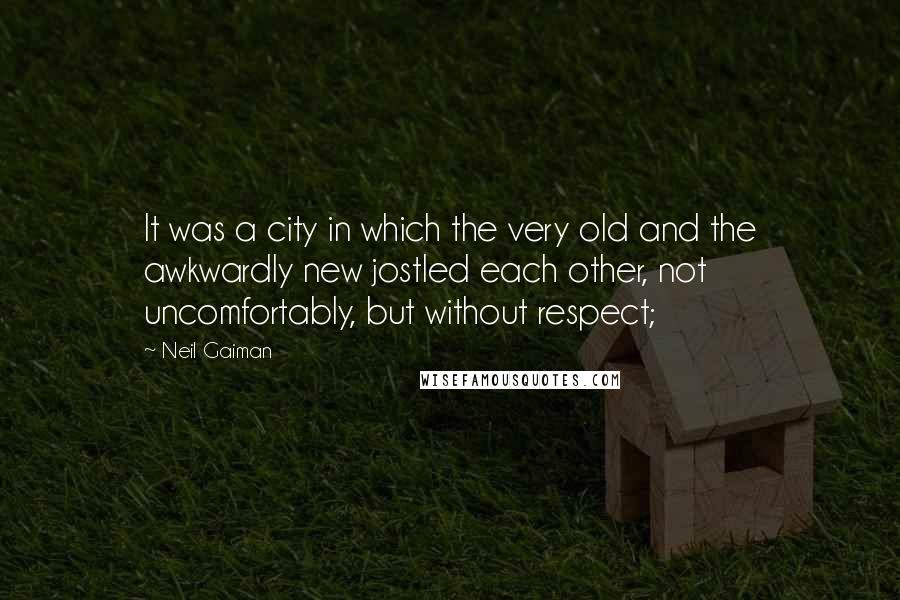 Neil Gaiman Quotes: It was a city in which the very old and the awkwardly new jostled each other, not uncomfortably, but without respect;