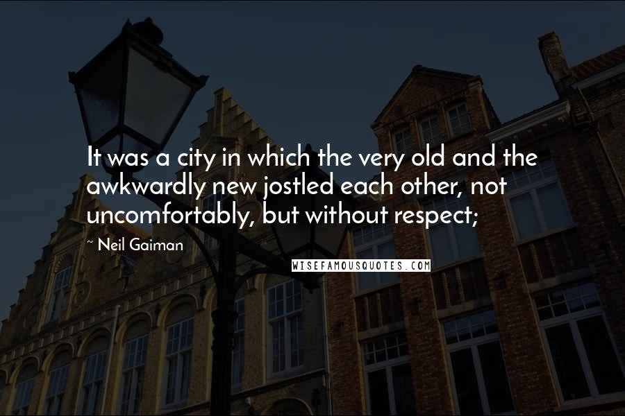 Neil Gaiman Quotes: It was a city in which the very old and the awkwardly new jostled each other, not uncomfortably, but without respect;