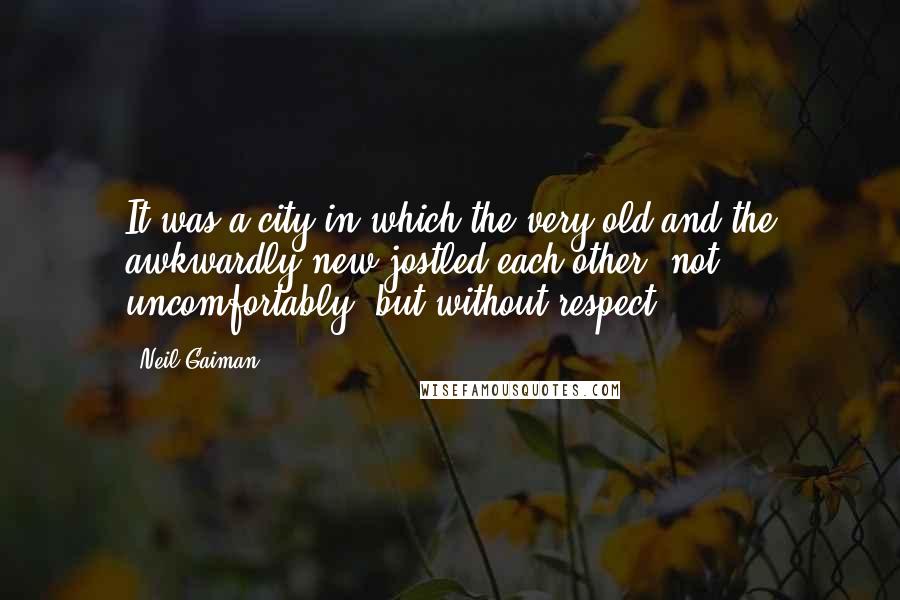 Neil Gaiman Quotes: It was a city in which the very old and the awkwardly new jostled each other, not uncomfortably, but without respect;