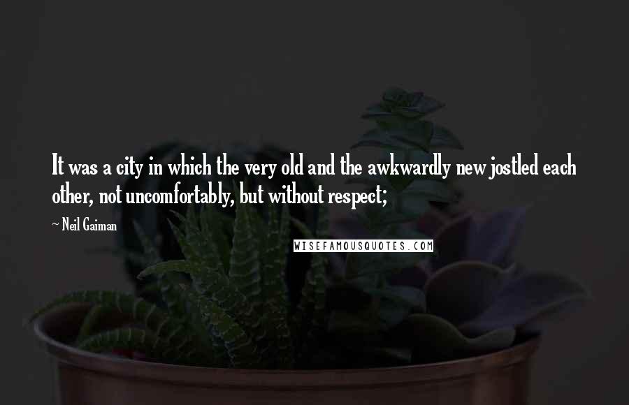 Neil Gaiman Quotes: It was a city in which the very old and the awkwardly new jostled each other, not uncomfortably, but without respect;