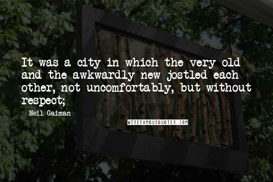Neil Gaiman Quotes: It was a city in which the very old and the awkwardly new jostled each other, not uncomfortably, but without respect;