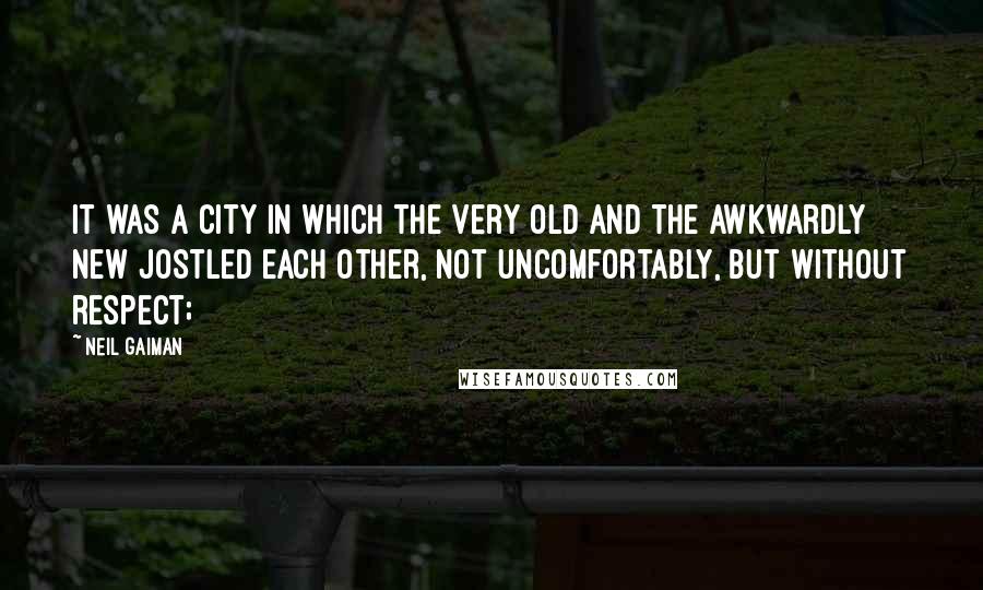 Neil Gaiman Quotes: It was a city in which the very old and the awkwardly new jostled each other, not uncomfortably, but without respect;