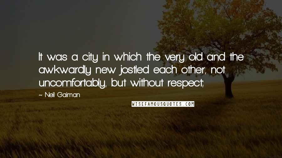 Neil Gaiman Quotes: It was a city in which the very old and the awkwardly new jostled each other, not uncomfortably, but without respect;