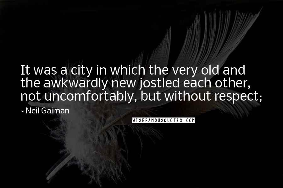 Neil Gaiman Quotes: It was a city in which the very old and the awkwardly new jostled each other, not uncomfortably, but without respect;