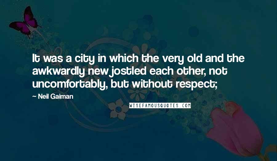 Neil Gaiman Quotes: It was a city in which the very old and the awkwardly new jostled each other, not uncomfortably, but without respect;