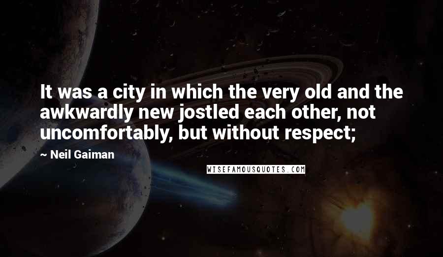 Neil Gaiman Quotes: It was a city in which the very old and the awkwardly new jostled each other, not uncomfortably, but without respect;