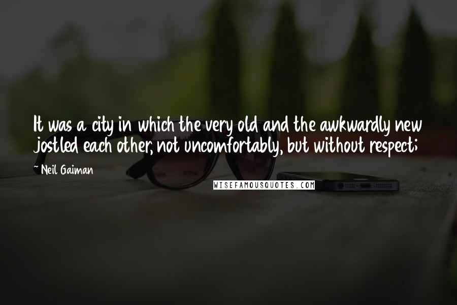 Neil Gaiman Quotes: It was a city in which the very old and the awkwardly new jostled each other, not uncomfortably, but without respect;