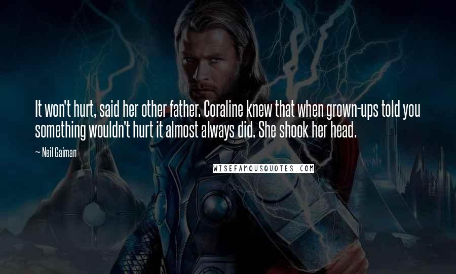 Neil Gaiman Quotes: It won't hurt, said her other father. Coraline knew that when grown-ups told you something wouldn't hurt it almost always did. She shook her head.