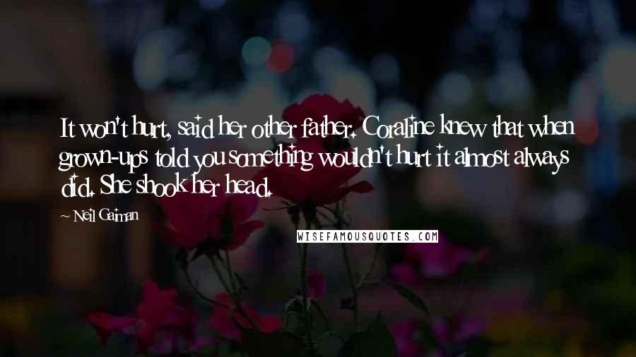 Neil Gaiman Quotes: It won't hurt, said her other father. Coraline knew that when grown-ups told you something wouldn't hurt it almost always did. She shook her head.