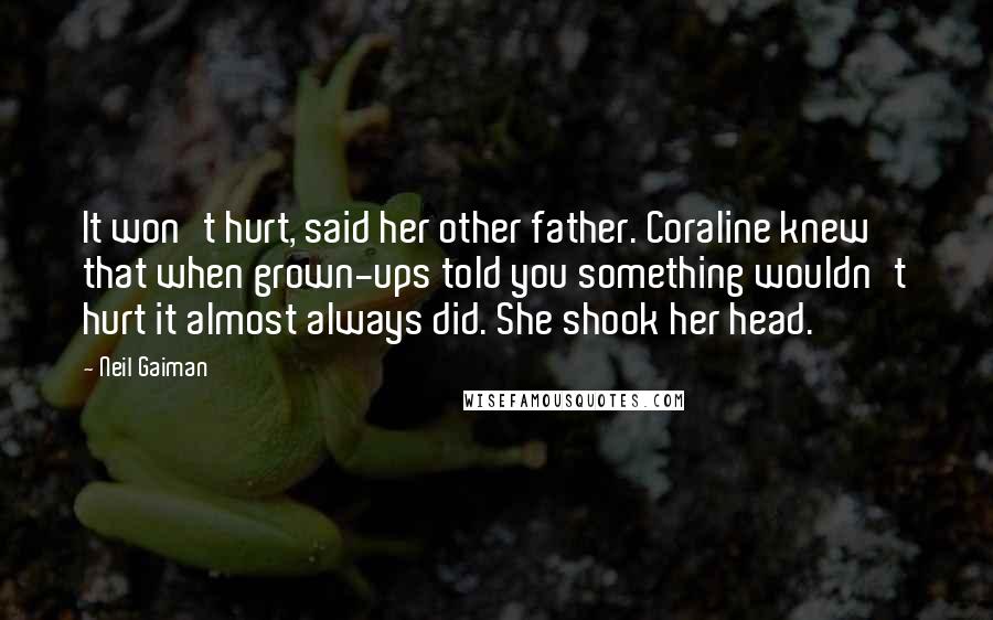 Neil Gaiman Quotes: It won't hurt, said her other father. Coraline knew that when grown-ups told you something wouldn't hurt it almost always did. She shook her head.