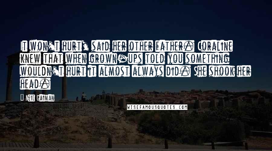 Neil Gaiman Quotes: It won't hurt, said her other father. Coraline knew that when grown-ups told you something wouldn't hurt it almost always did. She shook her head.