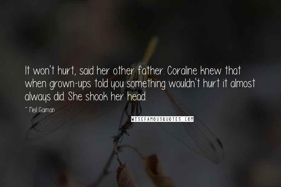 Neil Gaiman Quotes: It won't hurt, said her other father. Coraline knew that when grown-ups told you something wouldn't hurt it almost always did. She shook her head.