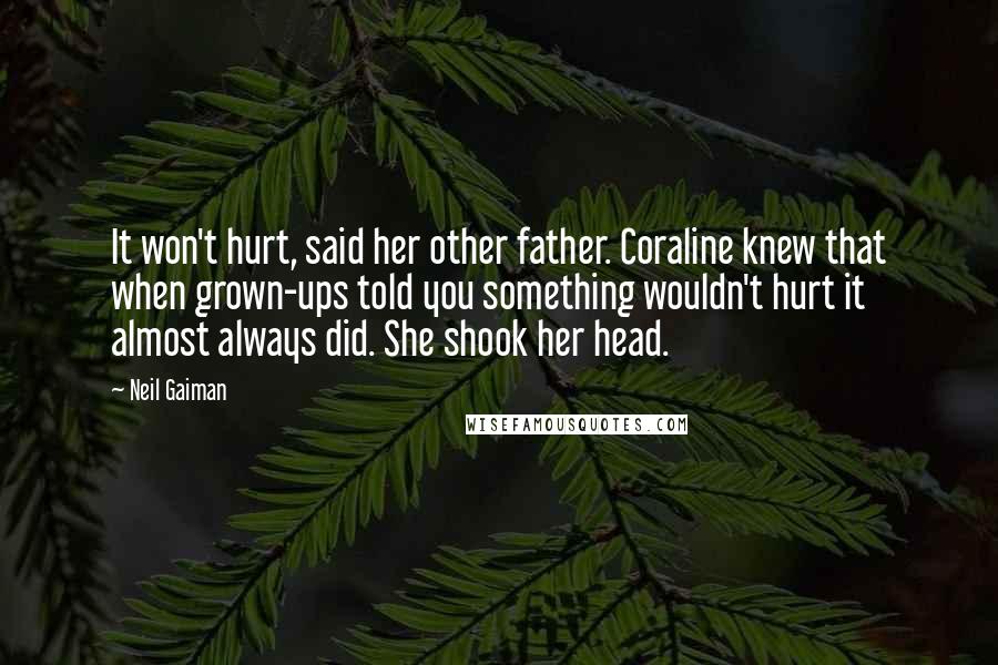 Neil Gaiman Quotes: It won't hurt, said her other father. Coraline knew that when grown-ups told you something wouldn't hurt it almost always did. She shook her head.