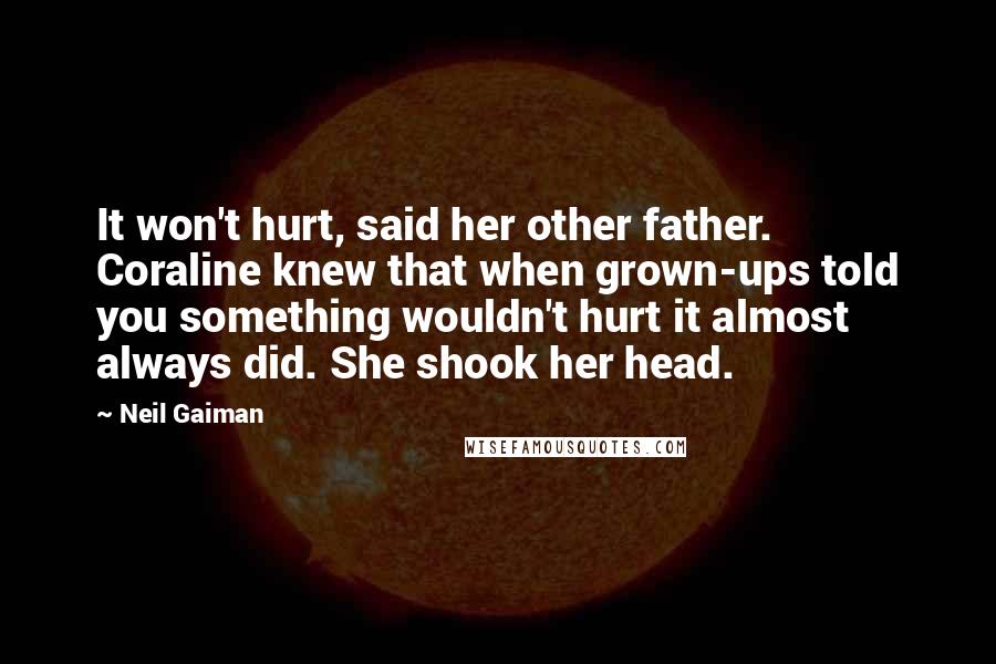 Neil Gaiman Quotes: It won't hurt, said her other father. Coraline knew that when grown-ups told you something wouldn't hurt it almost always did. She shook her head.
