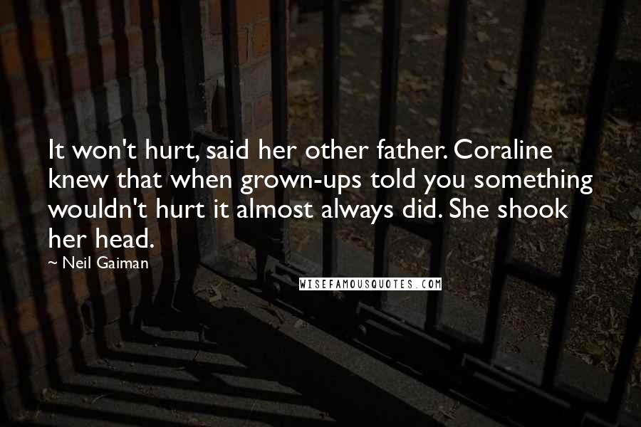 Neil Gaiman Quotes: It won't hurt, said her other father. Coraline knew that when grown-ups told you something wouldn't hurt it almost always did. She shook her head.