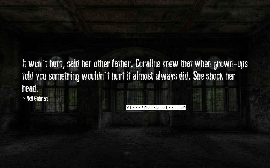 Neil Gaiman Quotes: It won't hurt, said her other father. Coraline knew that when grown-ups told you something wouldn't hurt it almost always did. She shook her head.