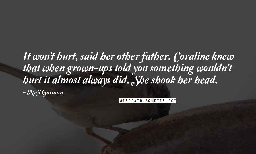 Neil Gaiman Quotes: It won't hurt, said her other father. Coraline knew that when grown-ups told you something wouldn't hurt it almost always did. She shook her head.