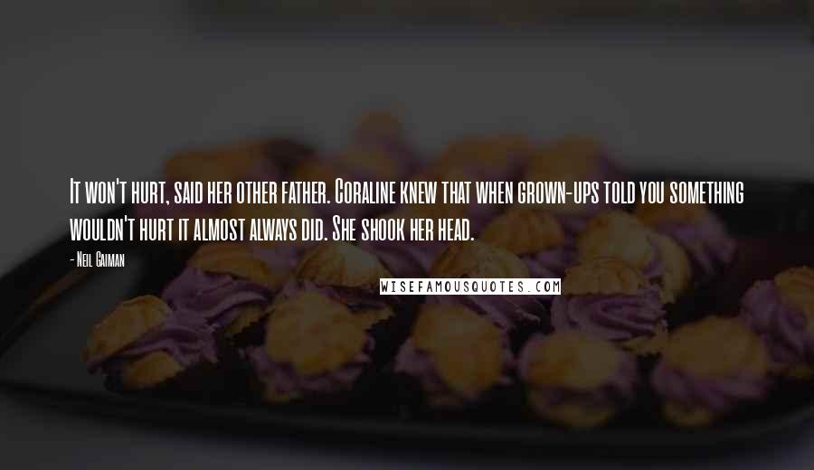 Neil Gaiman Quotes: It won't hurt, said her other father. Coraline knew that when grown-ups told you something wouldn't hurt it almost always did. She shook her head.