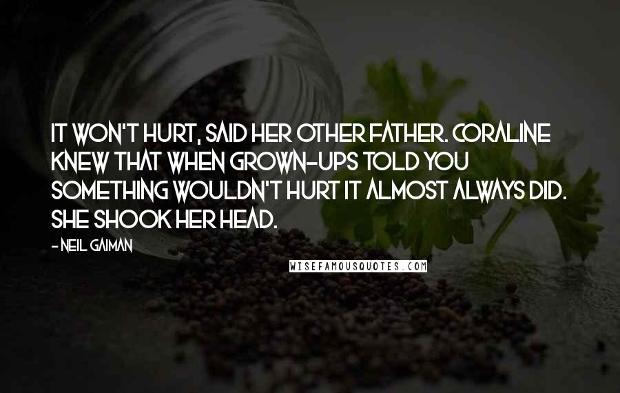 Neil Gaiman Quotes: It won't hurt, said her other father. Coraline knew that when grown-ups told you something wouldn't hurt it almost always did. She shook her head.