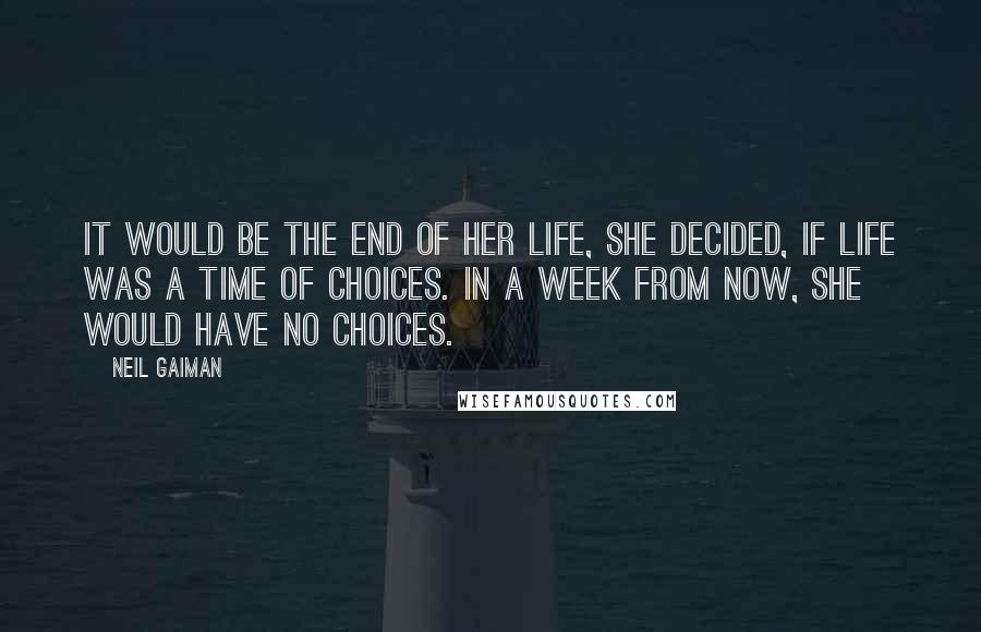 Neil Gaiman Quotes: It would be the end of her life, she decided, if life was a time of choices. In a week from now, she would have no choices.