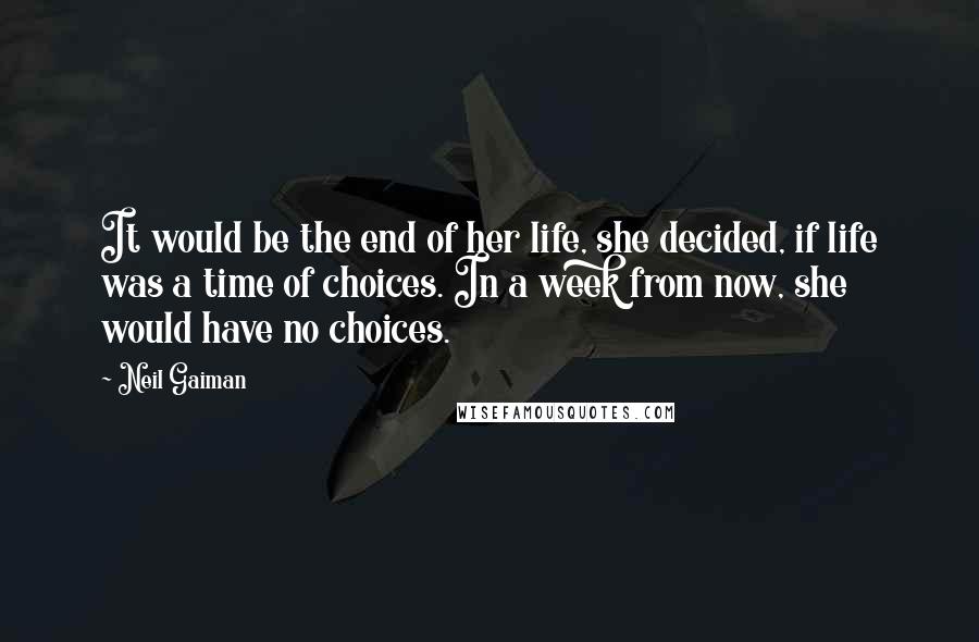 Neil Gaiman Quotes: It would be the end of her life, she decided, if life was a time of choices. In a week from now, she would have no choices.