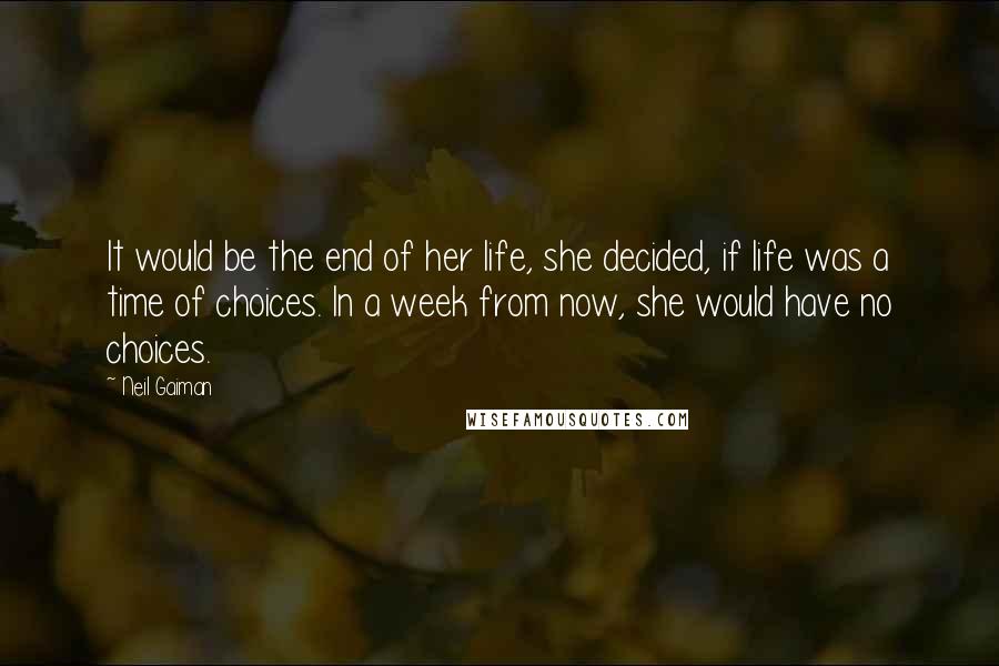 Neil Gaiman Quotes: It would be the end of her life, she decided, if life was a time of choices. In a week from now, she would have no choices.