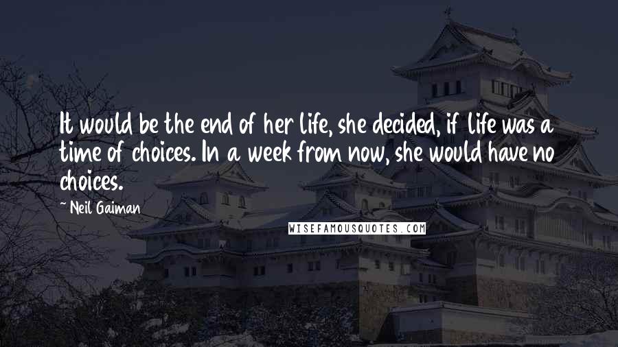 Neil Gaiman Quotes: It would be the end of her life, she decided, if life was a time of choices. In a week from now, she would have no choices.