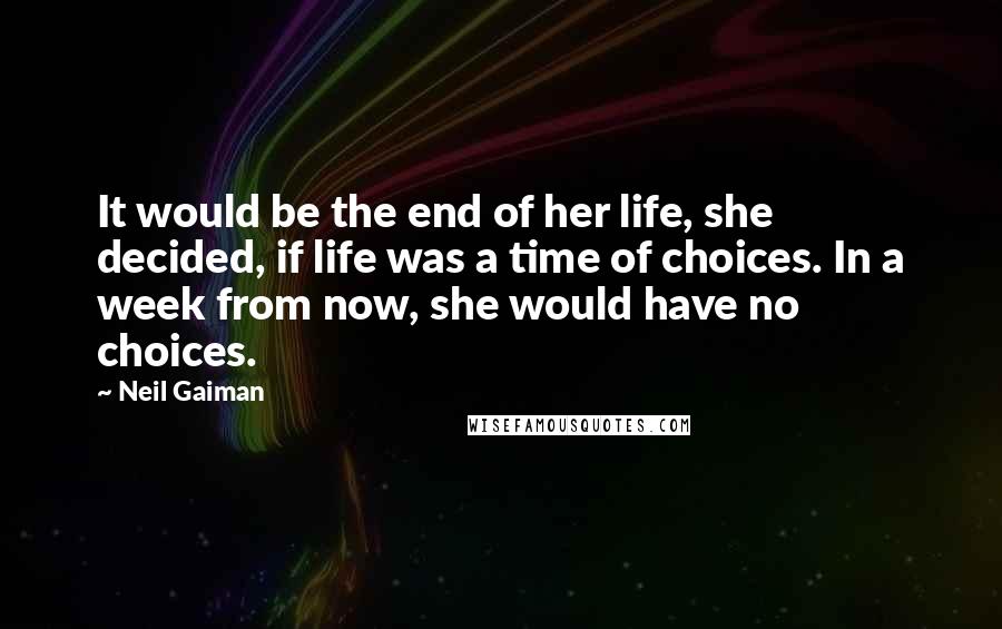 Neil Gaiman Quotes: It would be the end of her life, she decided, if life was a time of choices. In a week from now, she would have no choices.