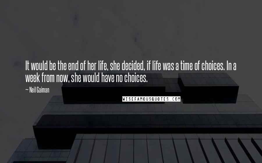 Neil Gaiman Quotes: It would be the end of her life, she decided, if life was a time of choices. In a week from now, she would have no choices.