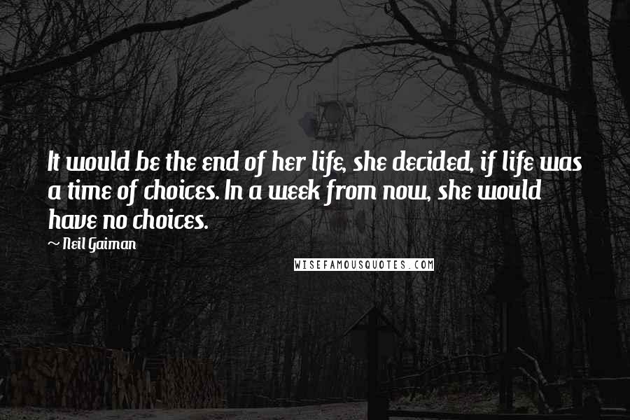 Neil Gaiman Quotes: It would be the end of her life, she decided, if life was a time of choices. In a week from now, she would have no choices.