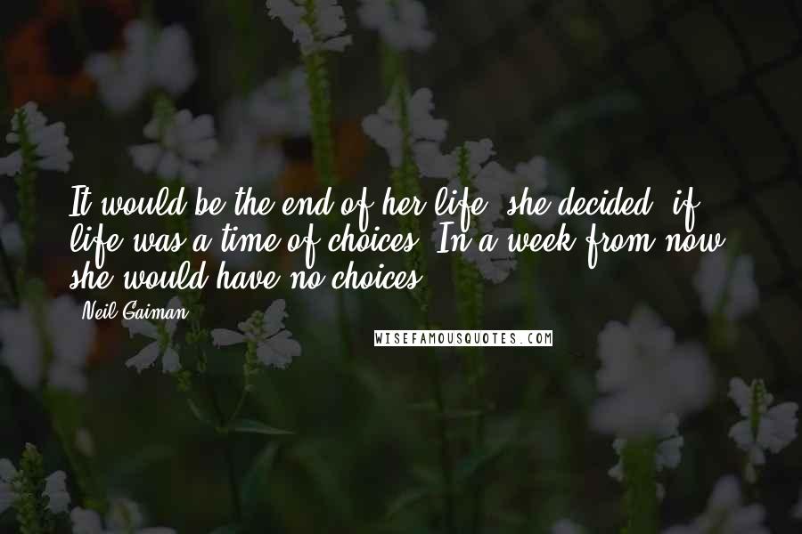 Neil Gaiman Quotes: It would be the end of her life, she decided, if life was a time of choices. In a week from now, she would have no choices.