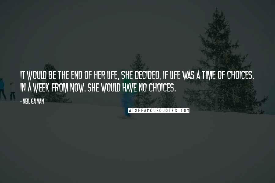 Neil Gaiman Quotes: It would be the end of her life, she decided, if life was a time of choices. In a week from now, she would have no choices.