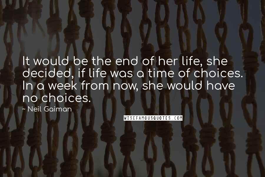 Neil Gaiman Quotes: It would be the end of her life, she decided, if life was a time of choices. In a week from now, she would have no choices.